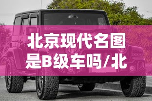 北京现代名图是B级车吗/北京现代名图属于b级车吗 北京现代名图是B级车吗/北京现代名图属于b级车吗