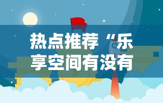 热点推荐“乐享空间有没有挂”分享详细开挂教程
