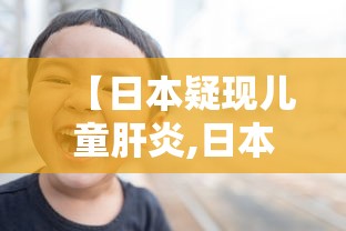 【日本疑现儿童肝炎,日本儿童感染新冠】 【日本疑现儿童肝炎,日本儿童感染新冠】