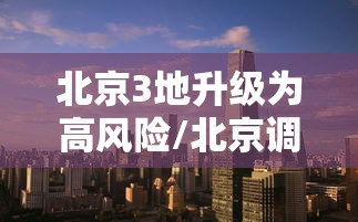 北京3地升级为高风险/北京调整为高风险地区
