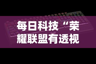 每日科技“荣耀联盟有透视软件吗”揭秘曝光猫腻