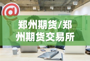 郑州期货/郑州期货交易所 郑州期货/郑州期货交易所