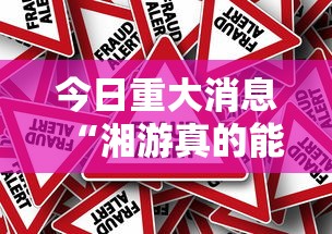 今日重大消息“湘游真的能用挂吗”真的有挂