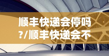 顺丰快递会停吗?/顺丰快递会不会停