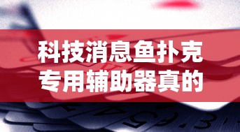 科技消息鱼扑克专用辅助器真的可以开挂