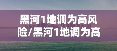 黑河1地调为高风险/黑河1地调为高风险地区了吗