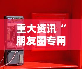 重大资讯“朋友圈专用辅助器”详细开挂玩法