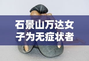 石景山万达女子为无症状者/石景山万达广场新冠女 石景山万达女子为无症状者/石景山万达广场新冠女