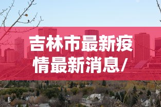 吉林市最新疫情最新消息/吉林市最新疫情疑似病例