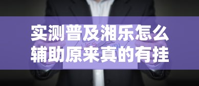 实测普及湘乐怎么辅助原来真的有挂