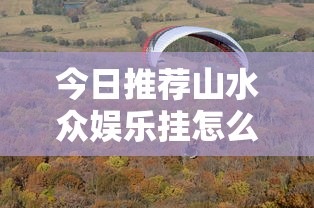 今日推荐山水众娱乐挂怎么开真的可以开挂