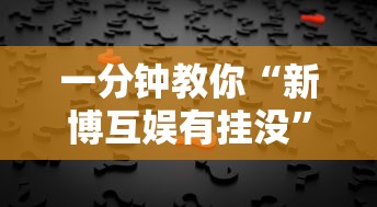 一分钟教你“新博互娱有挂没”确实是有挂的
