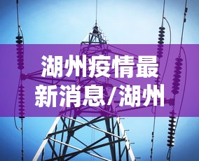 湖州疫情最新消息/湖州新冠状病毒疫情最新消息