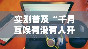 实测普及“千月互娱有没有人开挂”其实确实有挂