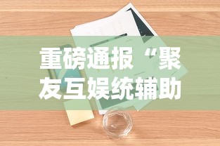 重磅通报“聚友互娱统辅助工具可以辅助 重磅通报“聚友互娱统辅助工具可以辅助