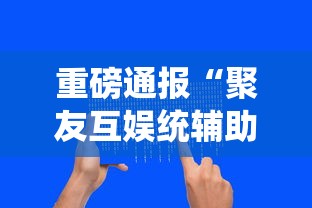 重磅通报“聚友互娱统辅助工具可以辅助 重磅通报“聚友互娱统辅助工具可以辅助