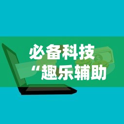 必备科技“趣乐辅助工具	”开挂步骤方法