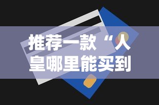 推荐一款“人皇哪里能买到挂	”用挂教程