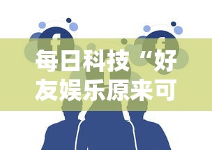 每日科技“好友娱乐原来可以开挂”可以开挂