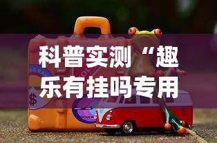 科普实测“趣乐有挂吗专用软件”(其实有挂)