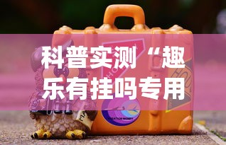 科普实测“趣乐有挂吗专用软件”(其实有挂)