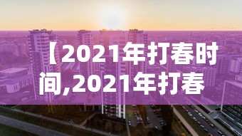 【2021年打春时间,2021年打春时间是多少】 【2021年打春时间,2021年打春时间是多少】
