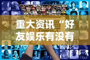 重大资讯“好友娱乐有没有人有挂其实可以装挂 重大资讯“好友娱乐有没有人有挂其实可以装挂