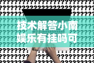 技术解答小南娱乐有挂吗可以开挂的真的有挂 技术解答小南娱乐有挂吗可以开挂的真的有挂
