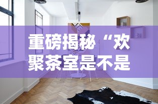 重磅揭秘“欢聚茶室是不是有挂吗其实可以装挂