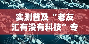 实测普及“老友汇有没有科技	”专业师傅带你了解