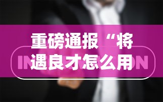 重磅通报“将遇良才怎么用挂事实上确实有挂 重磅通报“将遇良才怎么用挂事实上确实有挂