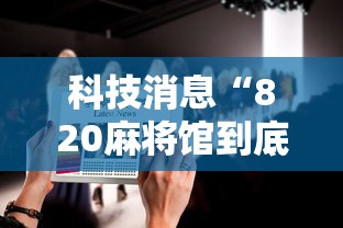 科技消息“820麻将馆到底要怎么用挂其实可以装挂
