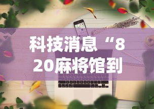 科技消息“820麻将馆到底要怎么用挂其实可以装挂