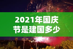 2021年国庆节是建国多少周年:2021年国庆是中国多少周年