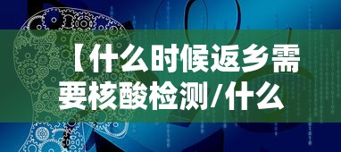 【什么时候返乡需要核酸检测/什么时候返乡需要核算检测】
