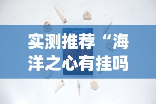 实测推荐“海洋之心有挂吗专用神器(原来确实是有挂) 实测推荐“海洋之心有挂吗专用神器(原来确实是有挂)