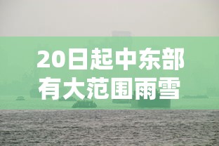 20日起中东部有大范围雨雪(中东部地区迎大范围雨雪 新闻) 20日起中东部有大范围雨雪(中东部地区迎大范围雨雪 新闻)