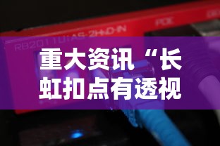 重大资讯“长虹扣点有透视软件吗”可以开挂