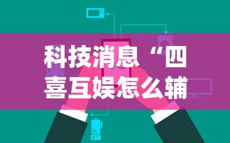 科技消息“四喜互娱怎么辅助 	”(确实有挂)