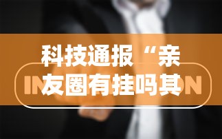 科技通报“亲友圈有挂吗其实是有挂”事实上真的有挂