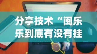 分享技术“闽乐乐到底有没有挂(原来确实是有挂) 分享技术“闽乐乐到底有没有挂(原来确实是有挂)