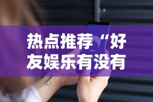 热点推荐“好友娱乐有没有挂呢”揭秘曝光猫腻