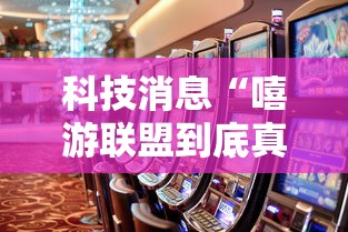 科技消息“嘻游联盟到底真的有挂吗”详细开挂玩法