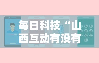 每日科技“山西互动有没有人开挂可以辅助 每日科技“山西互动有没有人开挂可以辅助