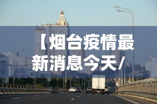 【烟台疫情最新消息今天/烟台疫情最新消息行动轨迹】