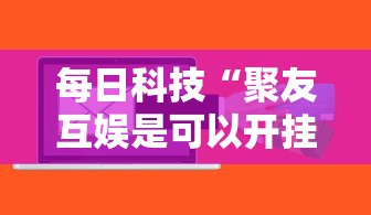 每日科技“聚友互娱是可以开挂”可以开挂软件