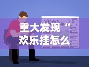 重大发现“欢乐挂怎么开详细开挂教材 重大发现“欢乐挂怎么开详细开挂教材