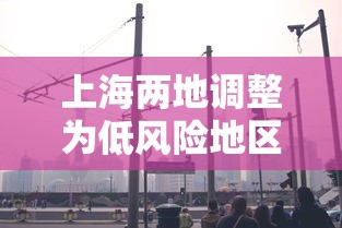 上海两地调整为低风险地区（上海2地将降为低风险）