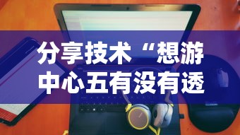 分享技术“想游中心五有没有透视挂	”详细开挂教材