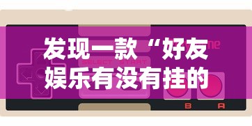 发现一款“好友娱乐有没有挂的确有挂”玩家必备神器